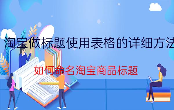 淘宝做标题使用表格的详细方法 如何命名淘宝商品标题？要注意淘宝上哪些搜索规则？